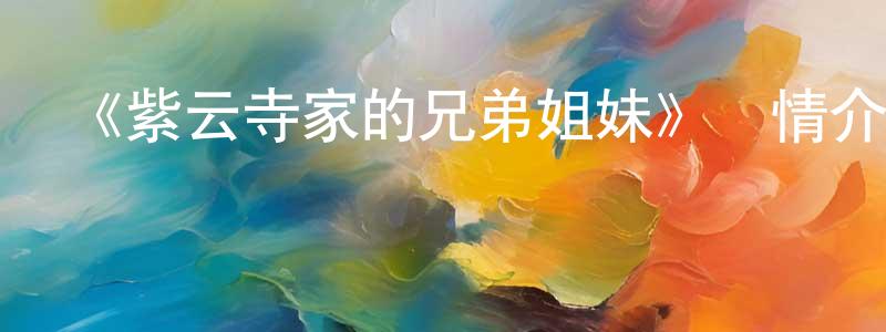 曹德銀的網絡影視資源,《紫云寺家的兄弟姐妹》詳情介紹_紫云寺家的兄弟姐妹已完結在線觀看_紫云寺家的兄弟姐妹迅雷下載_日漫
